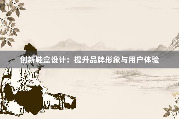 创新鞋盒设计：提升品牌形象与用户体验