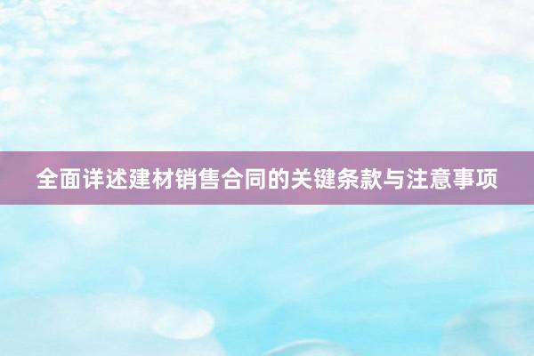 全面详述建材销售合同的关键条款与注意事项