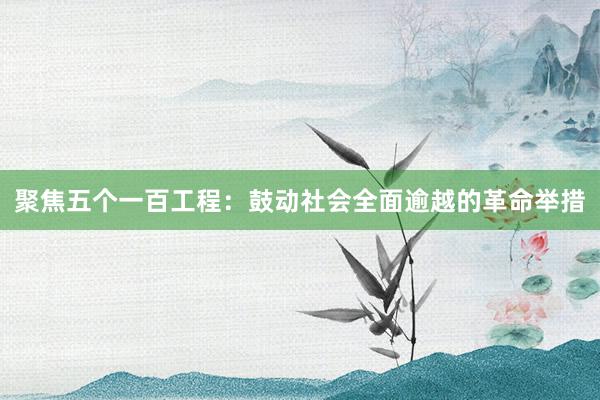 聚焦五个一百工程：鼓动社会全面逾越的革命举措